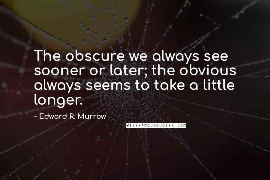 Edward R. Murrow Quotes: The obscure we always see sooner or later; the obvious always seems to take a little longer.