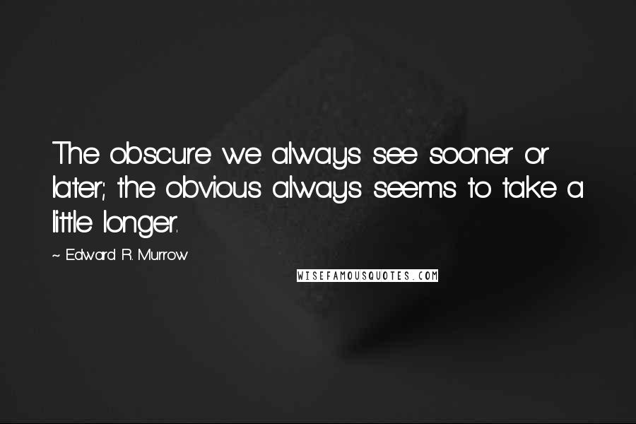 Edward R. Murrow Quotes: The obscure we always see sooner or later; the obvious always seems to take a little longer.