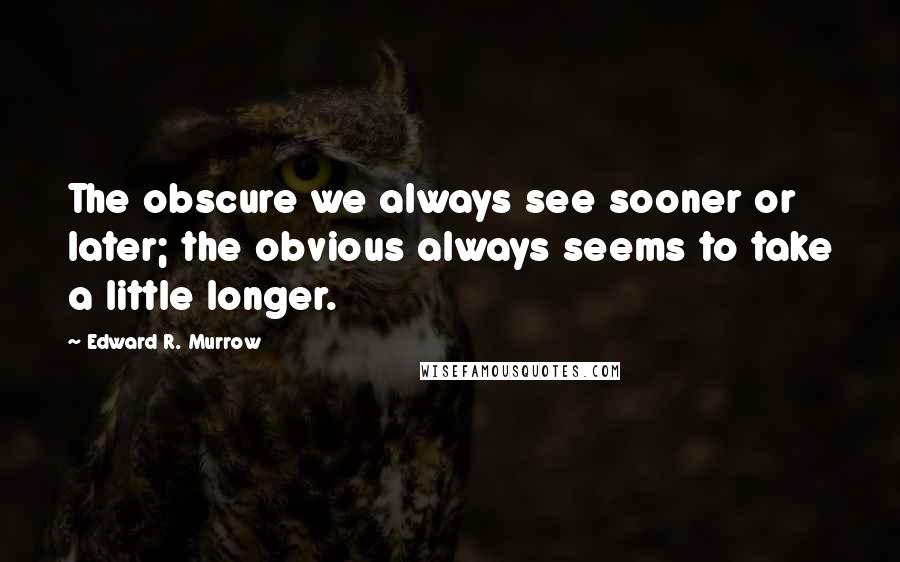 Edward R. Murrow Quotes: The obscure we always see sooner or later; the obvious always seems to take a little longer.