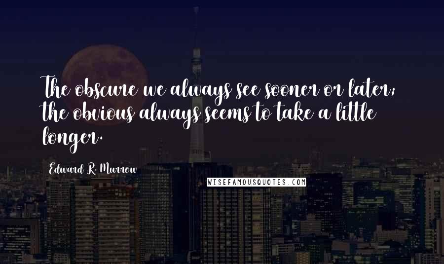 Edward R. Murrow Quotes: The obscure we always see sooner or later; the obvious always seems to take a little longer.