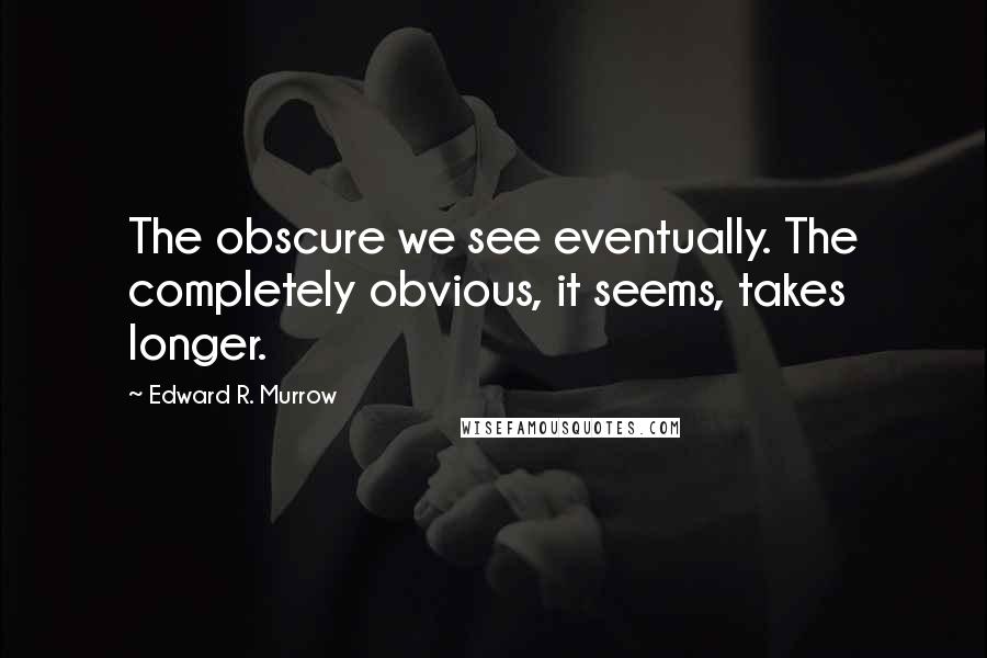 Edward R. Murrow Quotes: The obscure we see eventually. The completely obvious, it seems, takes longer.
