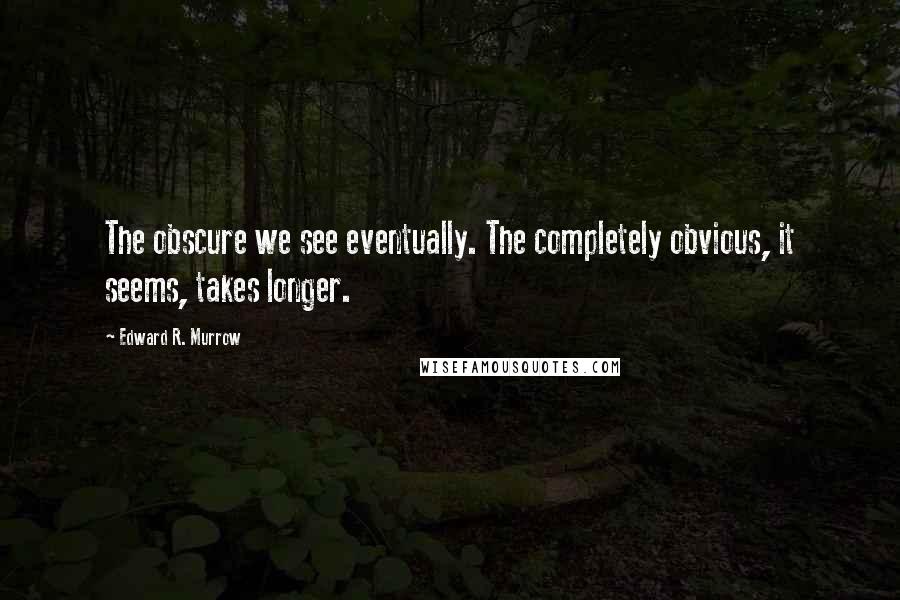 Edward R. Murrow Quotes: The obscure we see eventually. The completely obvious, it seems, takes longer.