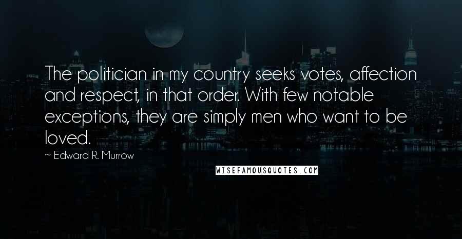 Edward R. Murrow Quotes: The politician in my country seeks votes, affection and respect, in that order. With few notable exceptions, they are simply men who want to be loved.