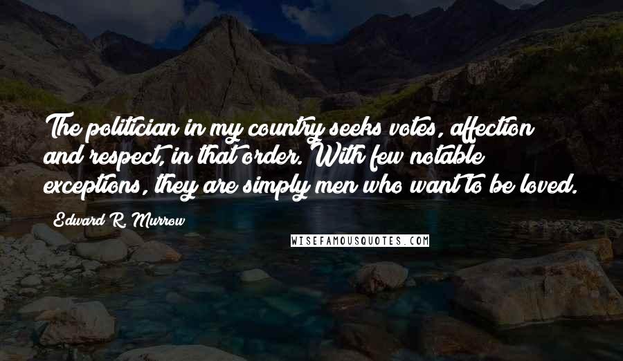 Edward R. Murrow Quotes: The politician in my country seeks votes, affection and respect, in that order. With few notable exceptions, they are simply men who want to be loved.