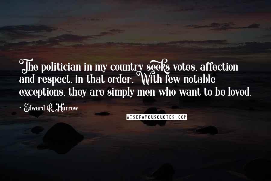 Edward R. Murrow Quotes: The politician in my country seeks votes, affection and respect, in that order. With few notable exceptions, they are simply men who want to be loved.