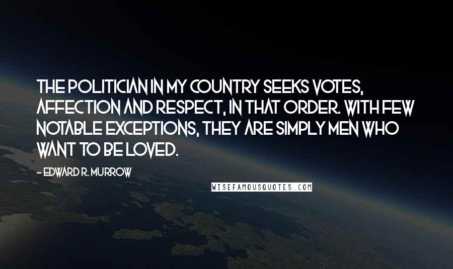 Edward R. Murrow Quotes: The politician in my country seeks votes, affection and respect, in that order. With few notable exceptions, they are simply men who want to be loved.