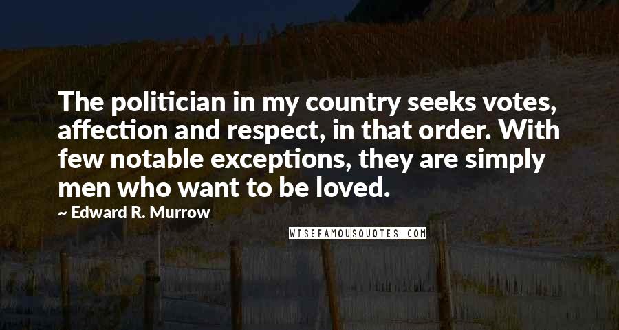 Edward R. Murrow Quotes: The politician in my country seeks votes, affection and respect, in that order. With few notable exceptions, they are simply men who want to be loved.
