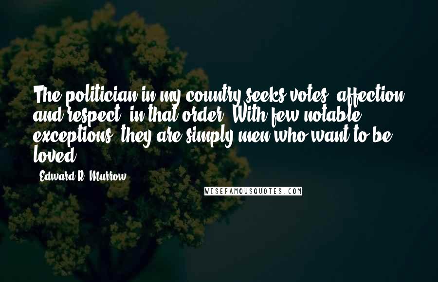 Edward R. Murrow Quotes: The politician in my country seeks votes, affection and respect, in that order. With few notable exceptions, they are simply men who want to be loved.