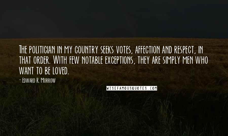 Edward R. Murrow Quotes: The politician in my country seeks votes, affection and respect, in that order. With few notable exceptions, they are simply men who want to be loved.