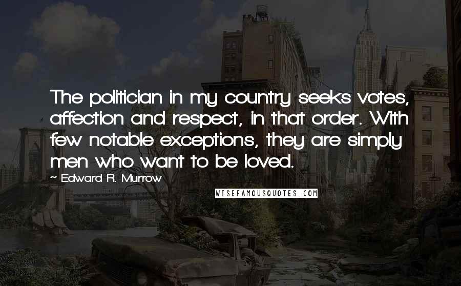 Edward R. Murrow Quotes: The politician in my country seeks votes, affection and respect, in that order. With few notable exceptions, they are simply men who want to be loved.