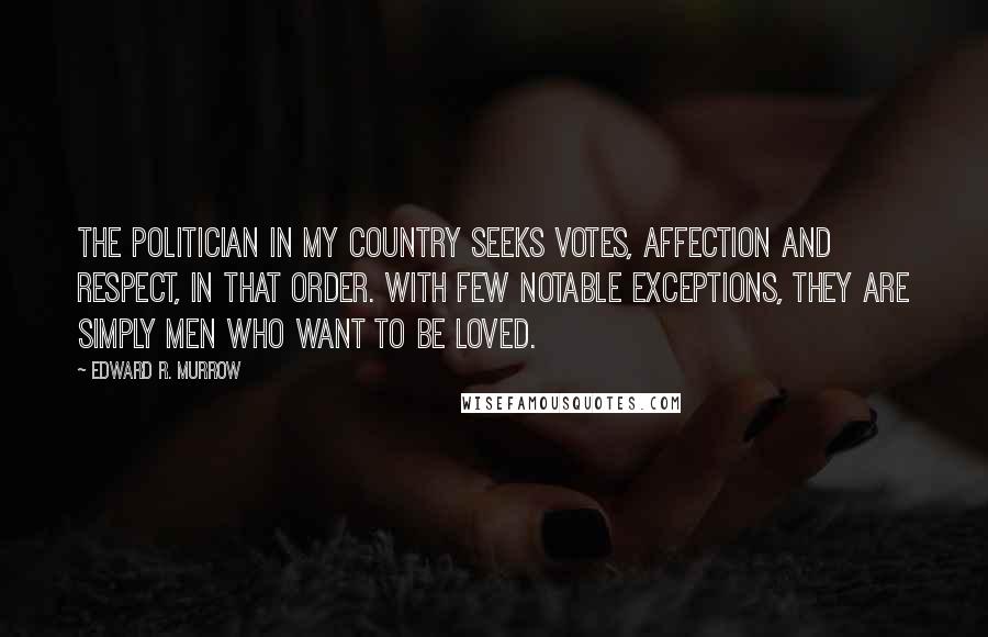 Edward R. Murrow Quotes: The politician in my country seeks votes, affection and respect, in that order. With few notable exceptions, they are simply men who want to be loved.