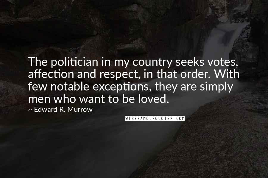 Edward R. Murrow Quotes: The politician in my country seeks votes, affection and respect, in that order. With few notable exceptions, they are simply men who want to be loved.