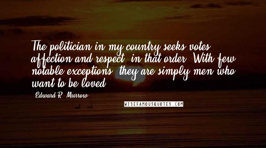 Edward R. Murrow Quotes: The politician in my country seeks votes, affection and respect, in that order. With few notable exceptions, they are simply men who want to be loved.