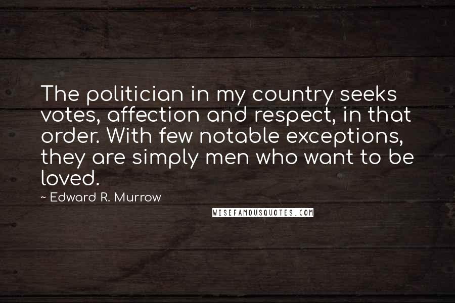 Edward R. Murrow Quotes: The politician in my country seeks votes, affection and respect, in that order. With few notable exceptions, they are simply men who want to be loved.