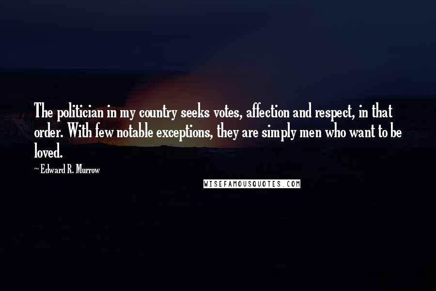 Edward R. Murrow Quotes: The politician in my country seeks votes, affection and respect, in that order. With few notable exceptions, they are simply men who want to be loved.