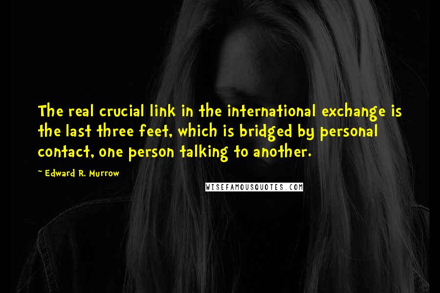 Edward R. Murrow Quotes: The real crucial link in the international exchange is the last three feet, which is bridged by personal contact, one person talking to another.