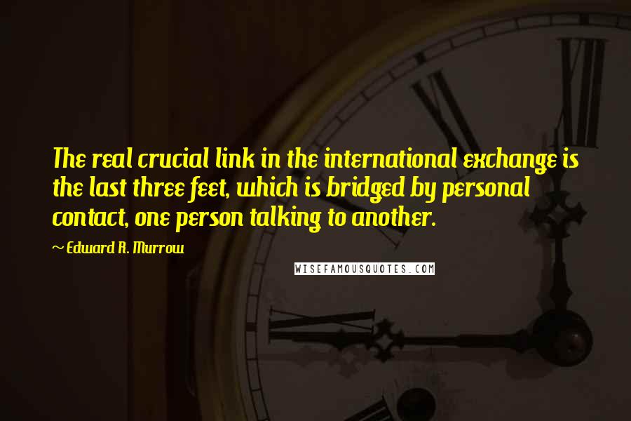 Edward R. Murrow Quotes: The real crucial link in the international exchange is the last three feet, which is bridged by personal contact, one person talking to another.