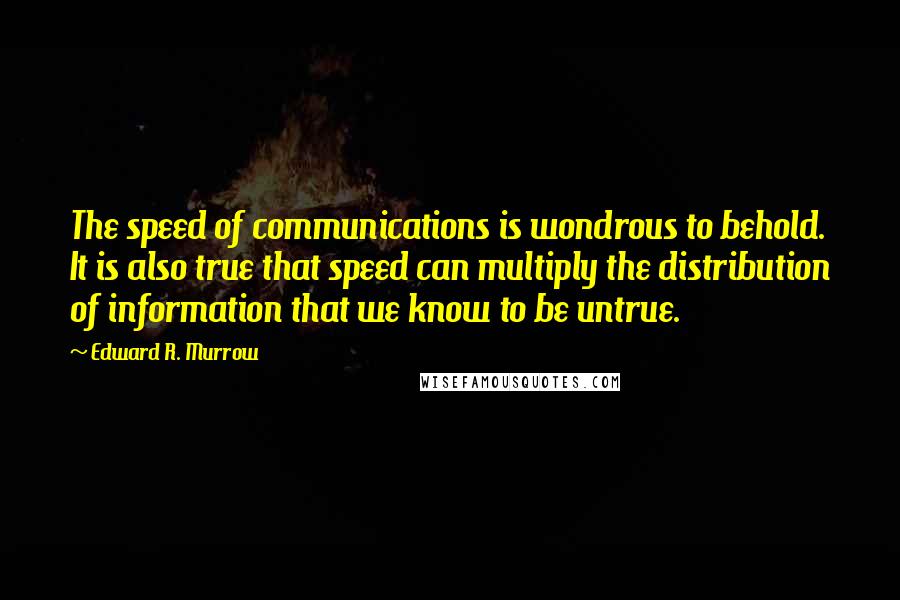 Edward R. Murrow Quotes: The speed of communications is wondrous to behold. It is also true that speed can multiply the distribution of information that we know to be untrue.