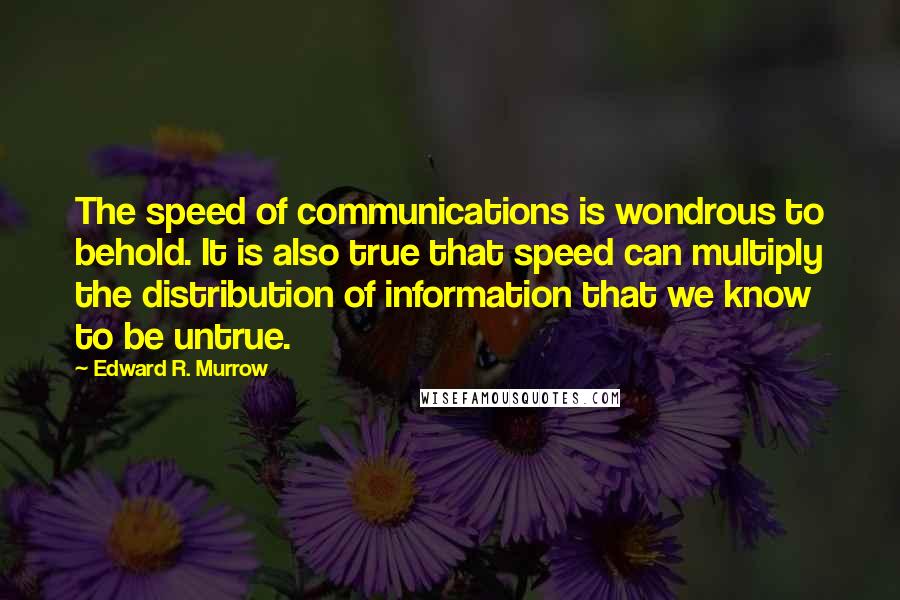 Edward R. Murrow Quotes: The speed of communications is wondrous to behold. It is also true that speed can multiply the distribution of information that we know to be untrue.