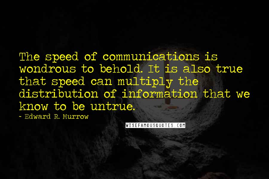 Edward R. Murrow Quotes: The speed of communications is wondrous to behold. It is also true that speed can multiply the distribution of information that we know to be untrue.