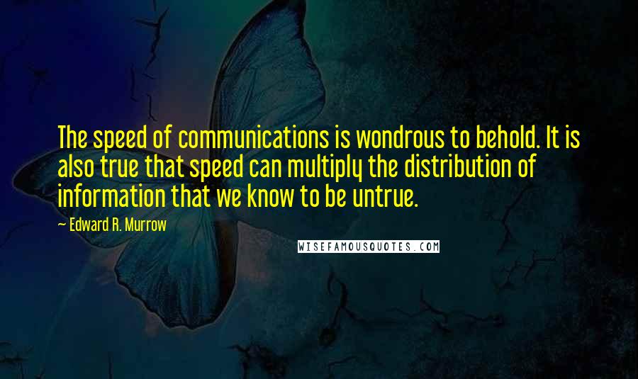 Edward R. Murrow Quotes: The speed of communications is wondrous to behold. It is also true that speed can multiply the distribution of information that we know to be untrue.