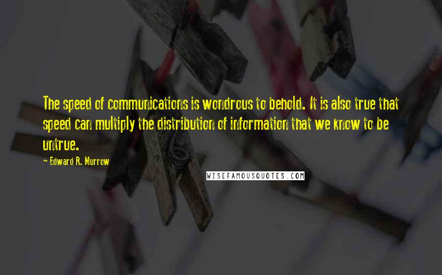 Edward R. Murrow Quotes: The speed of communications is wondrous to behold. It is also true that speed can multiply the distribution of information that we know to be untrue.