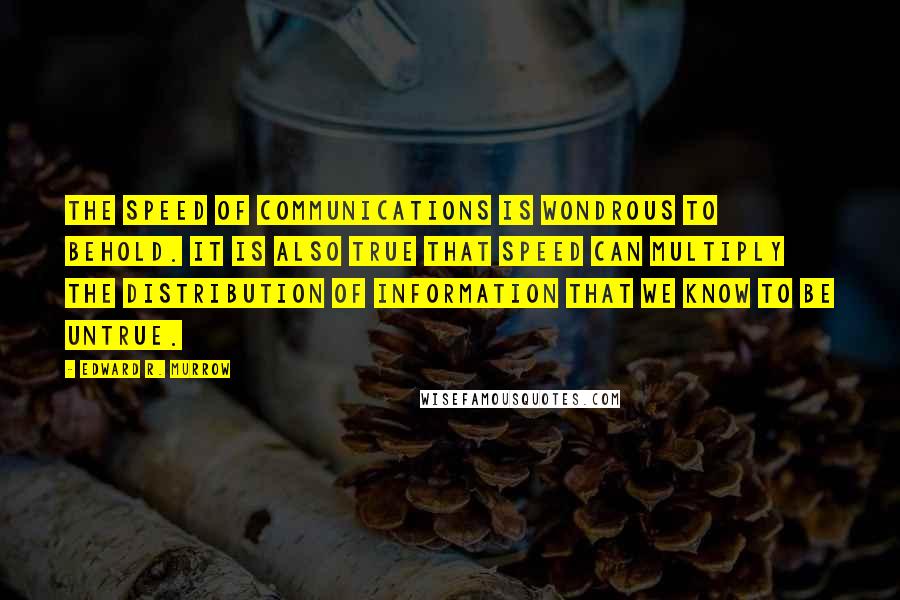 Edward R. Murrow Quotes: The speed of communications is wondrous to behold. It is also true that speed can multiply the distribution of information that we know to be untrue.