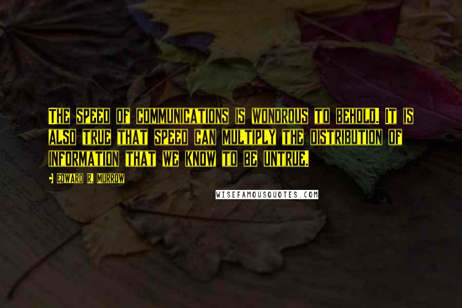 Edward R. Murrow Quotes: The speed of communications is wondrous to behold. It is also true that speed can multiply the distribution of information that we know to be untrue.