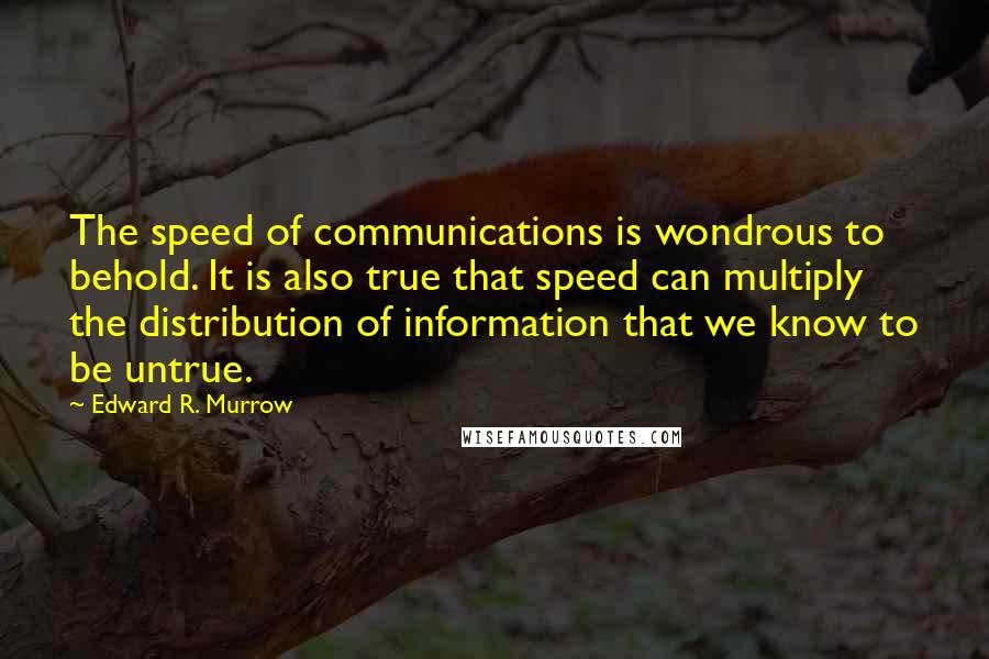 Edward R. Murrow Quotes: The speed of communications is wondrous to behold. It is also true that speed can multiply the distribution of information that we know to be untrue.