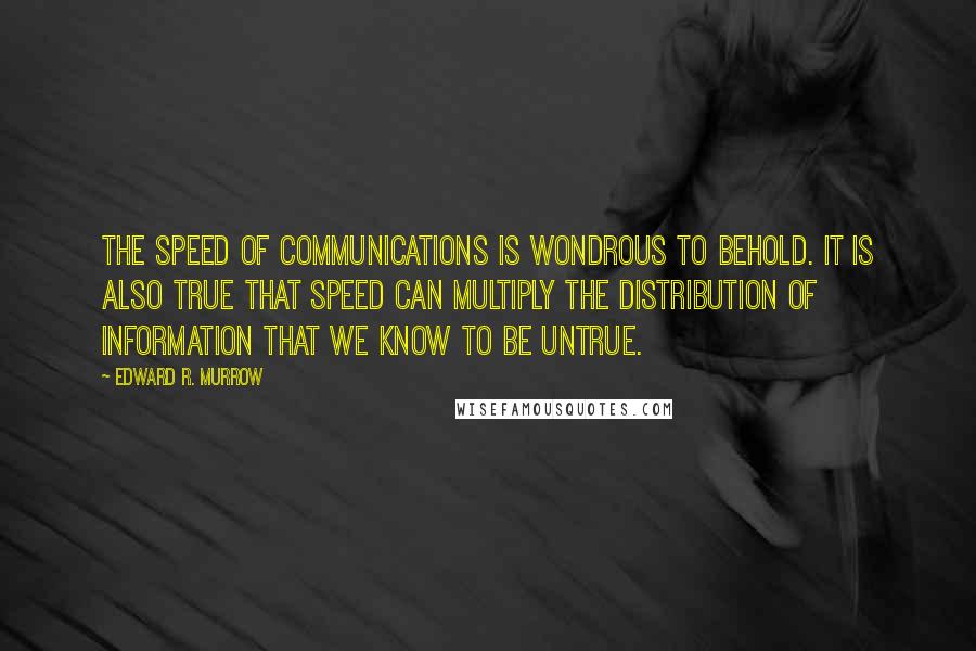 Edward R. Murrow Quotes: The speed of communications is wondrous to behold. It is also true that speed can multiply the distribution of information that we know to be untrue.