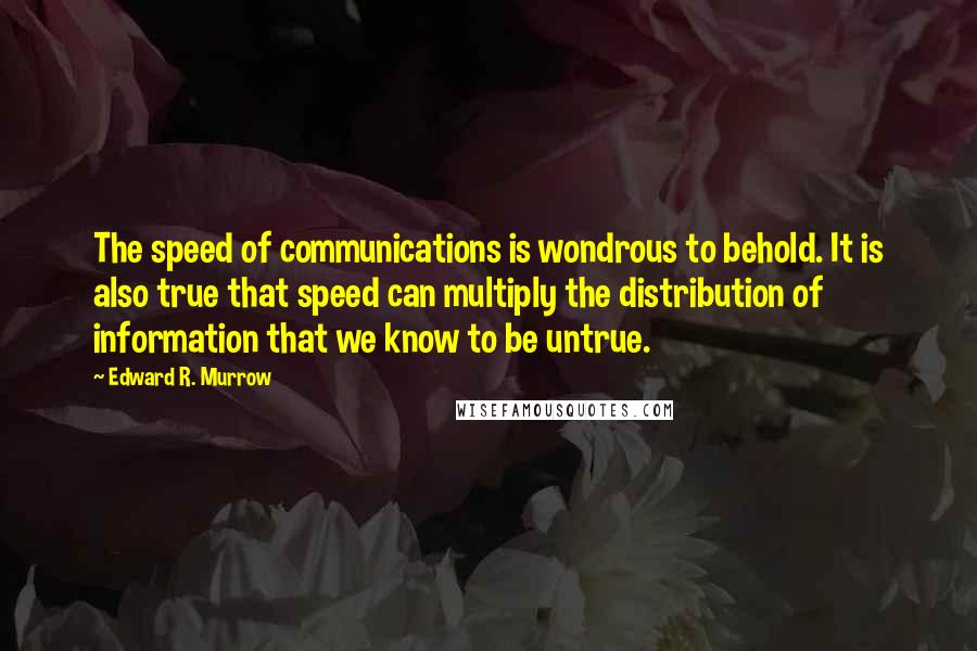 Edward R. Murrow Quotes: The speed of communications is wondrous to behold. It is also true that speed can multiply the distribution of information that we know to be untrue.