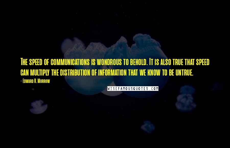 Edward R. Murrow Quotes: The speed of communications is wondrous to behold. It is also true that speed can multiply the distribution of information that we know to be untrue.