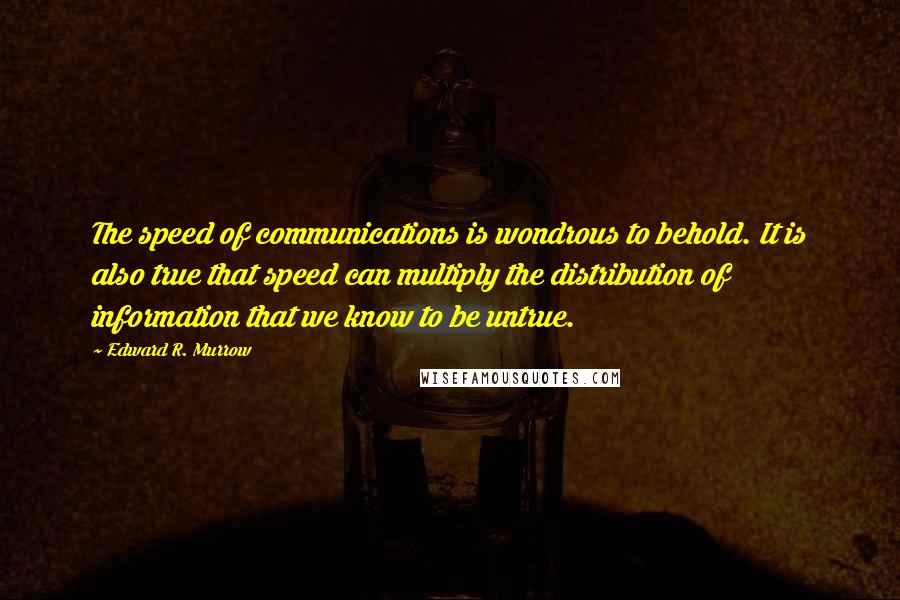 Edward R. Murrow Quotes: The speed of communications is wondrous to behold. It is also true that speed can multiply the distribution of information that we know to be untrue.