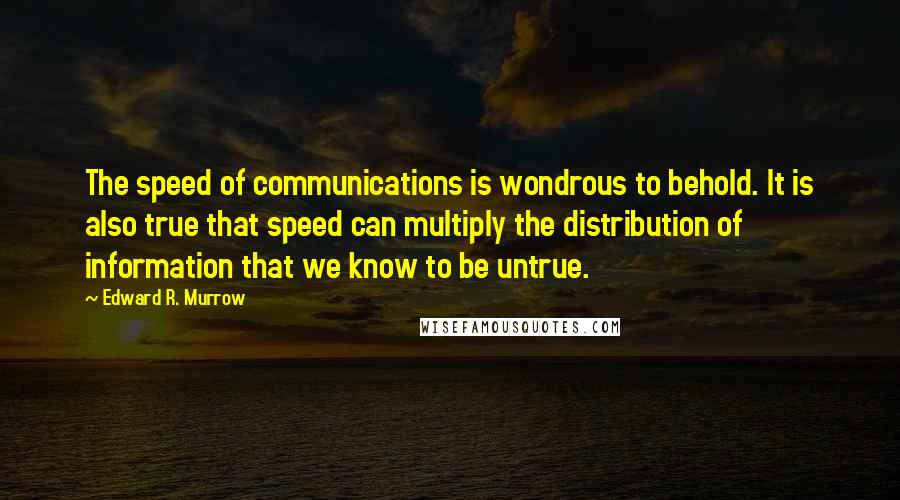 Edward R. Murrow Quotes: The speed of communications is wondrous to behold. It is also true that speed can multiply the distribution of information that we know to be untrue.