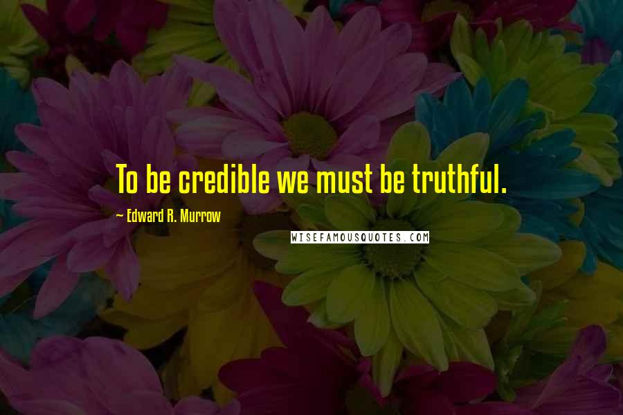 Edward R. Murrow Quotes: To be credible we must be truthful.