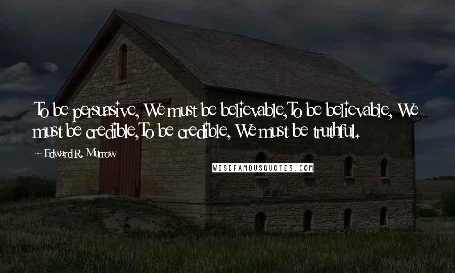 Edward R. Murrow Quotes: To be persuasive, We must be believable,To be believable, We must be credible,To be credible, We must be truthful.