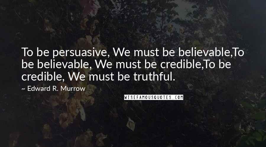 Edward R. Murrow Quotes: To be persuasive, We must be believable,To be believable, We must be credible,To be credible, We must be truthful.