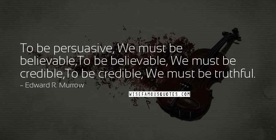 Edward R. Murrow Quotes: To be persuasive, We must be believable,To be believable, We must be credible,To be credible, We must be truthful.
