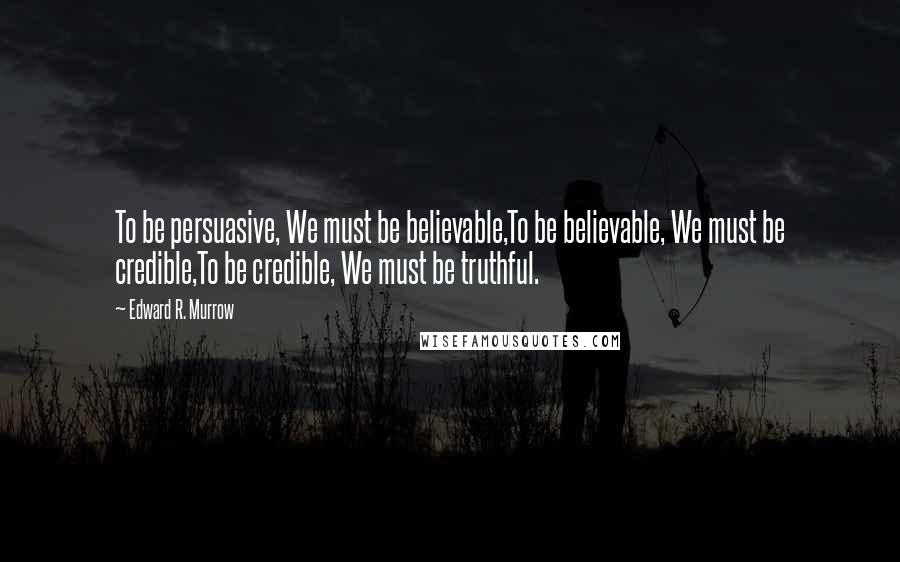 Edward R. Murrow Quotes: To be persuasive, We must be believable,To be believable, We must be credible,To be credible, We must be truthful.