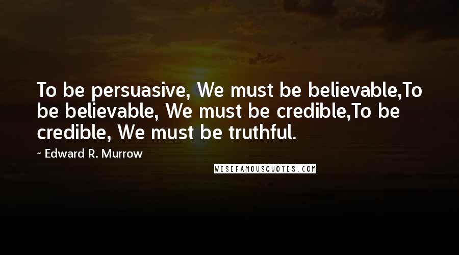 Edward R. Murrow Quotes: To be persuasive, We must be believable,To be believable, We must be credible,To be credible, We must be truthful.