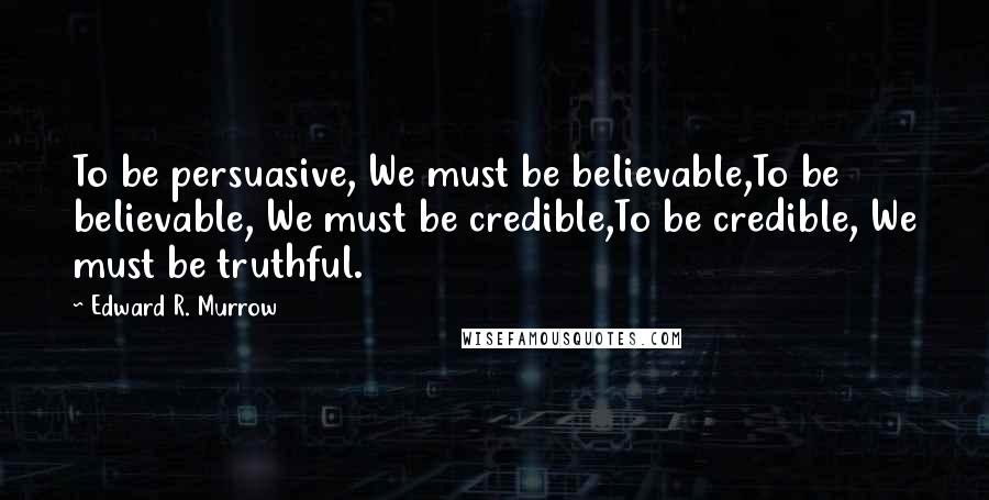 Edward R. Murrow Quotes: To be persuasive, We must be believable,To be believable, We must be credible,To be credible, We must be truthful.