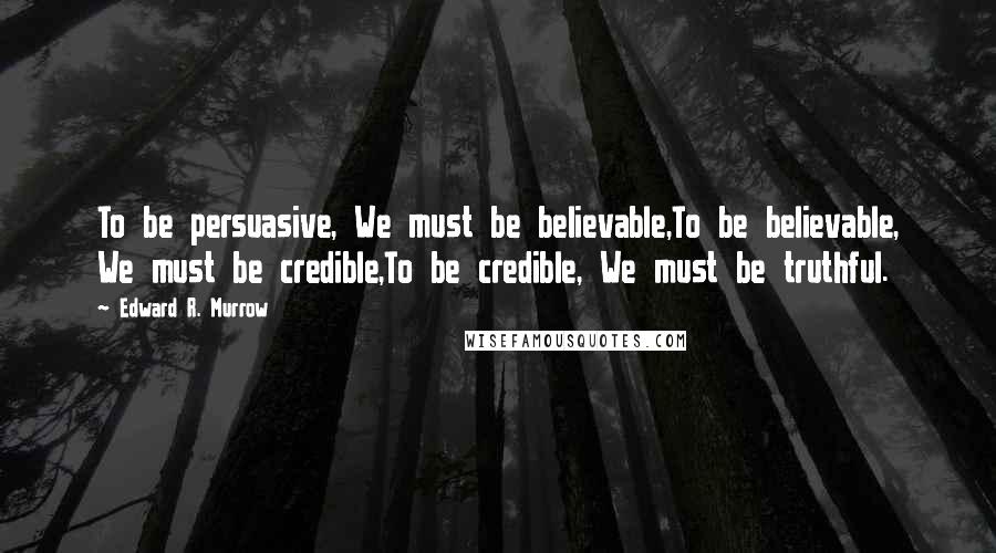 Edward R. Murrow Quotes: To be persuasive, We must be believable,To be believable, We must be credible,To be credible, We must be truthful.