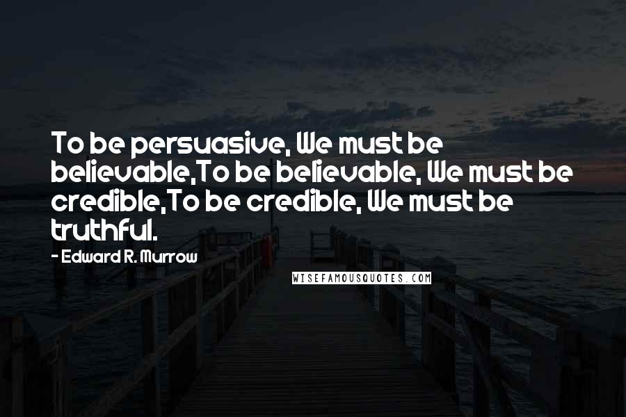 Edward R. Murrow Quotes: To be persuasive, We must be believable,To be believable, We must be credible,To be credible, We must be truthful.