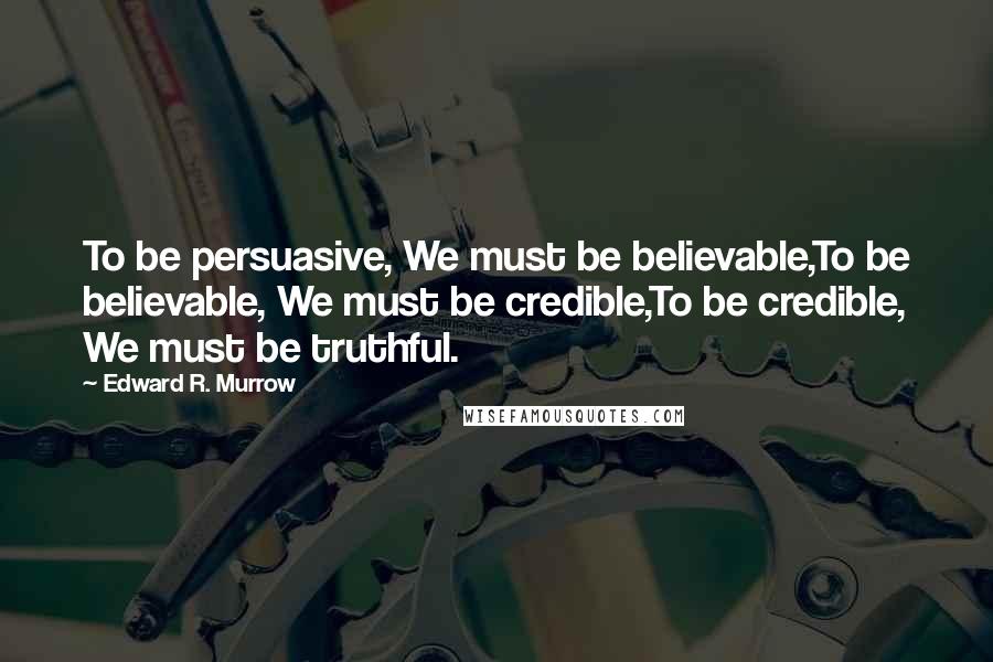 Edward R. Murrow Quotes: To be persuasive, We must be believable,To be believable, We must be credible,To be credible, We must be truthful.