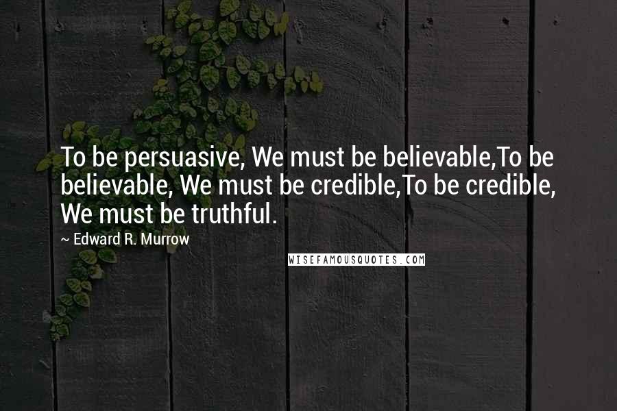 Edward R. Murrow Quotes: To be persuasive, We must be believable,To be believable, We must be credible,To be credible, We must be truthful.