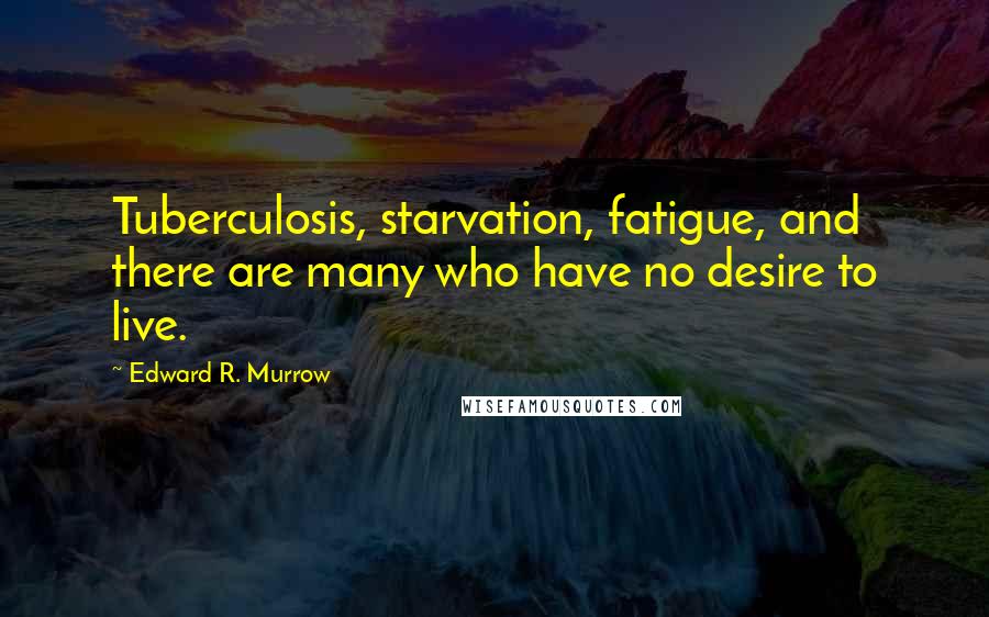 Edward R. Murrow Quotes: Tuberculosis, starvation, fatigue, and there are many who have no desire to live.