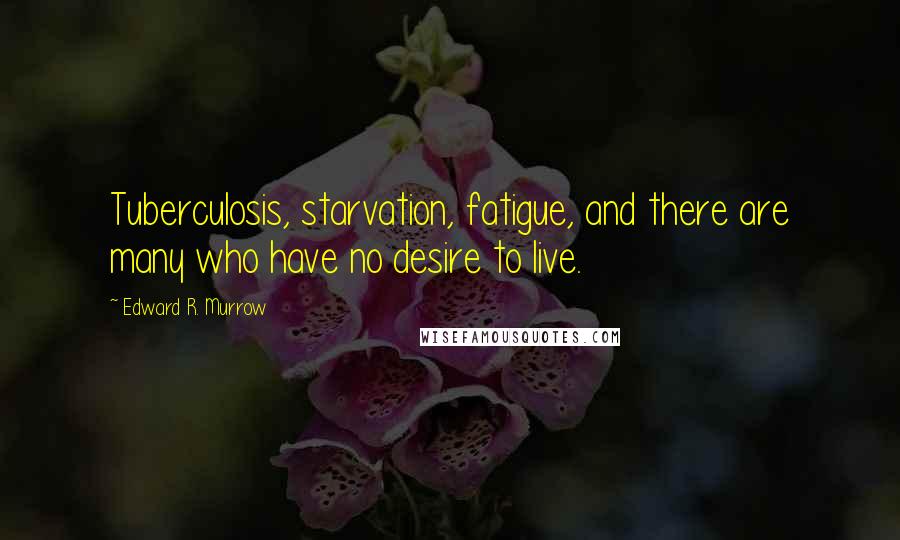 Edward R. Murrow Quotes: Tuberculosis, starvation, fatigue, and there are many who have no desire to live.