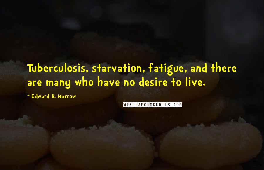 Edward R. Murrow Quotes: Tuberculosis, starvation, fatigue, and there are many who have no desire to live.