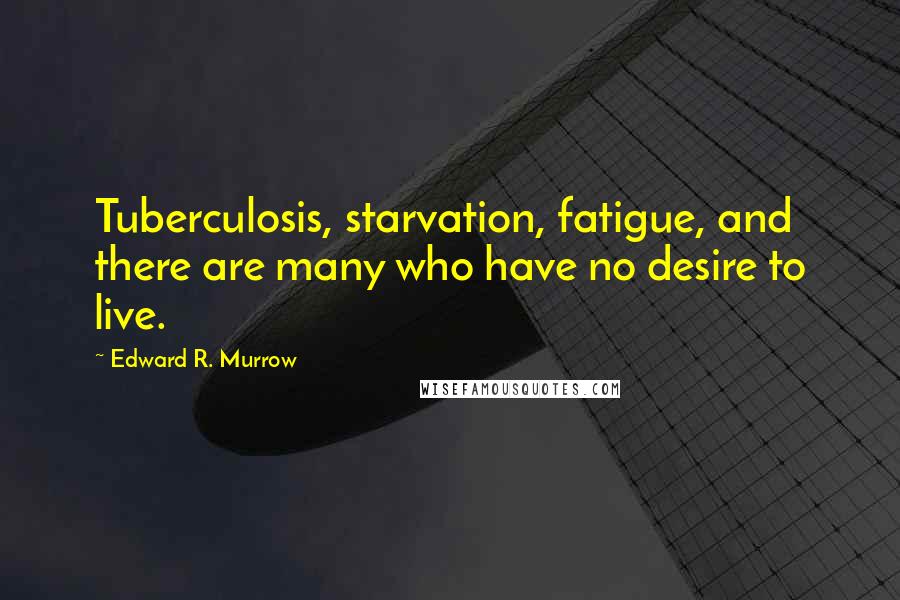 Edward R. Murrow Quotes: Tuberculosis, starvation, fatigue, and there are many who have no desire to live.