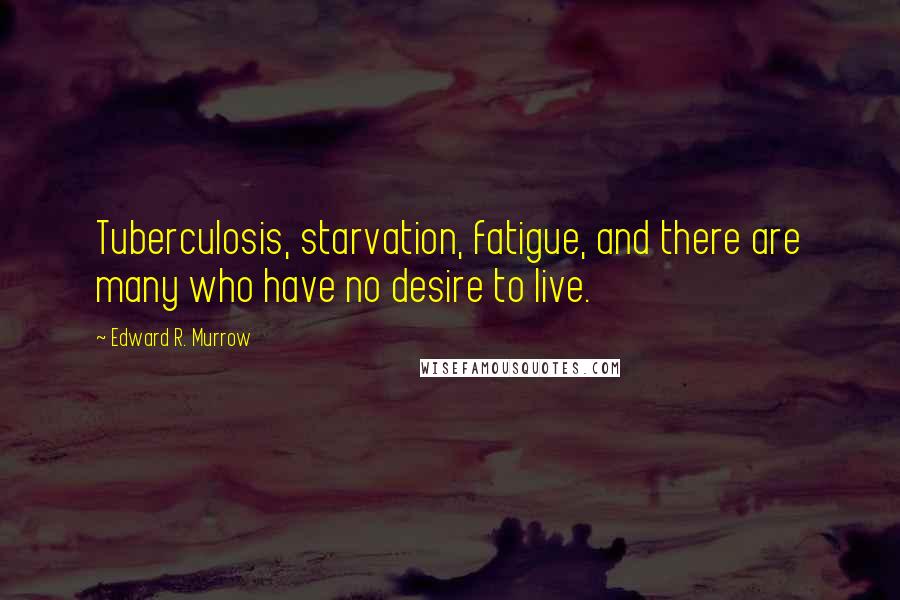 Edward R. Murrow Quotes: Tuberculosis, starvation, fatigue, and there are many who have no desire to live.